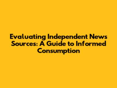 Evaluating Independent News Sources: A Guide to Informed Consumption