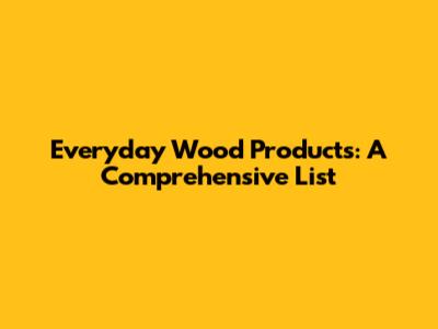 Everyday Wood Products: A Comprehensive List