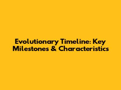 Evolutionary Timeline: Key Milestones & Characteristics