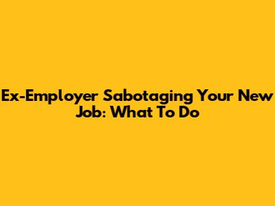 Ex-Employer Sabotaging Your New Job: What To Do