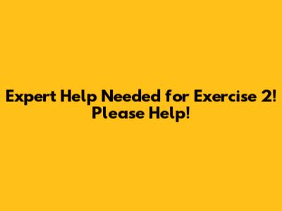 Expert Help Needed for Exercise 2! Please Help!