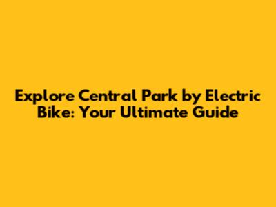 Explore Central Park by Electric Bike: Your Ultimate Guide