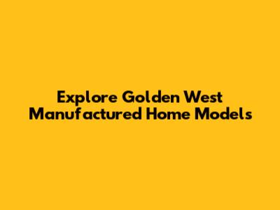 Explore Golden West Manufactured Home Models
