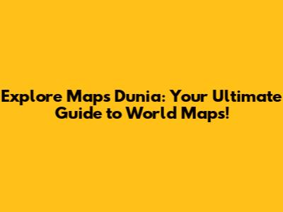 Explore Maps Dunia: Your Ultimate Guide to World Maps!