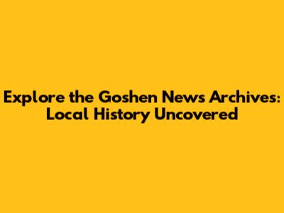 Explore the Goshen News Archives: Local History Uncovered