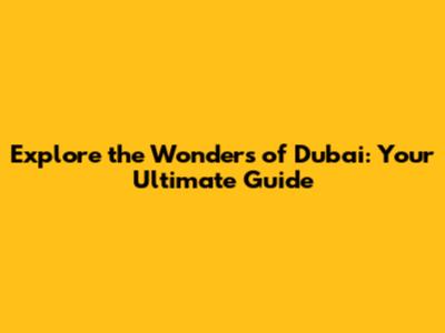 Explore the Wonders of Dubai: Your Ultimate Guide