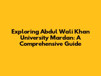 Exploring Abdul Wali Khan University Mardan: A Comprehensive Guide