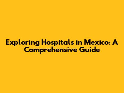 Exploring Hospitals in Mexico: A Comprehensive Guide