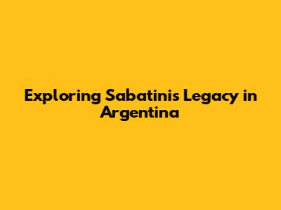 Exploring Sabatini's Legacy in Argentina