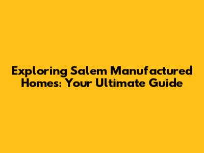 Exploring Salem Manufactured Homes: Your Ultimate Guide