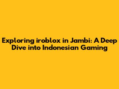 Exploring iroblox in Jambi: A Deep Dive into Indonesian Gaming