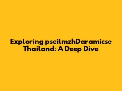 Exploring pseilmzhDaramicse Thailand: A Deep Dive