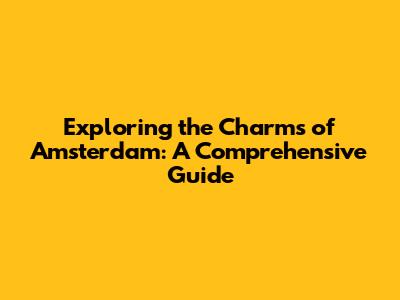 Exploring the Charms of Amsterdam: A Comprehensive Guide