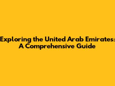 Exploring the United Arab Emirates: A Comprehensive Guide