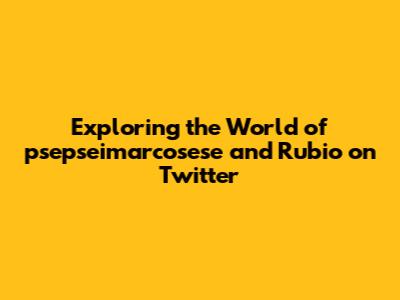 Exploring the World of psepseimarcosese and Rubio on Twitter