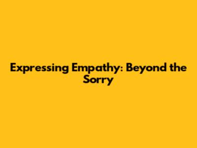 Expressing Empathy: Beyond the "Sorry"