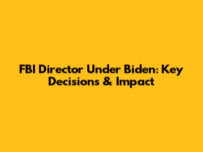 FBI Director Under Biden: Key Decisions & Impact