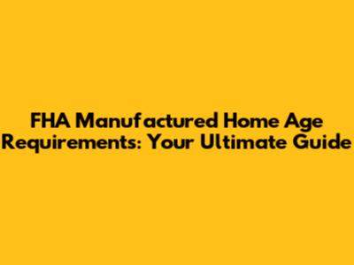 FHA Manufactured Home Age Requirements: Your Ultimate Guide