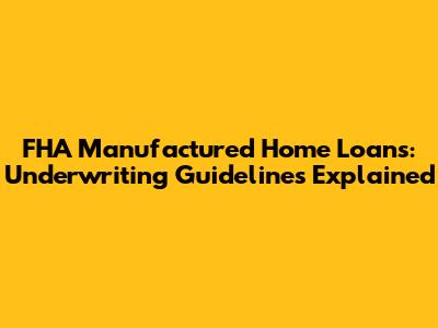 FHA Manufactured Home Loans: Underwriting Guidelines Explained