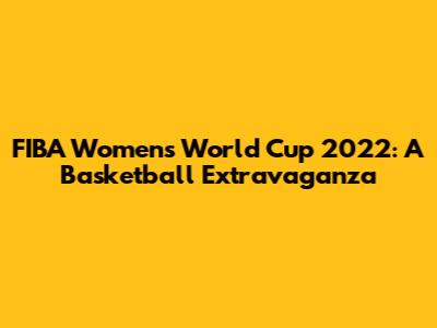 FIBA Women's World Cup 2022: A Basketball Extravaganza