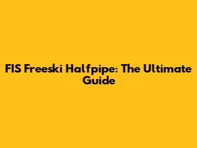 FIS Freeski Halfpipe: The Ultimate Guide