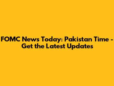 FOMC News Today: Pakistan Time - Get the Latest Updates