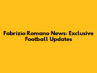 Fabrizio Romano News: Exclusive Football Updates