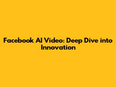 Facebook AI Video: Deep Dive into Innovation