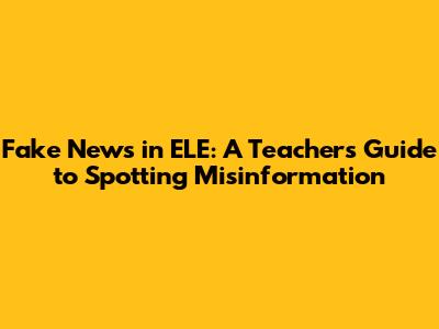Fake News in ELE: A Teacher's Guide to Spotting Misinformation