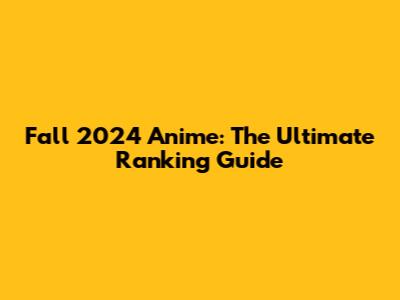 Fall 2024 Anime: The Ultimate Ranking Guide