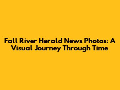 Fall River Herald News Photos: A Visual Journey Through Time