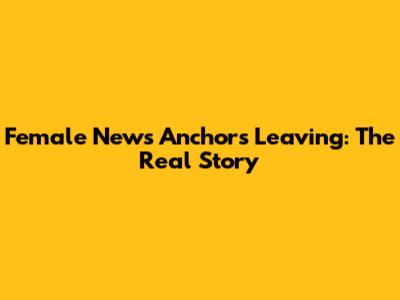 Female News Anchors Leaving: The Real Story