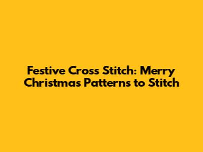 Festive Cross Stitch: Merry Christmas Patterns to Stitch