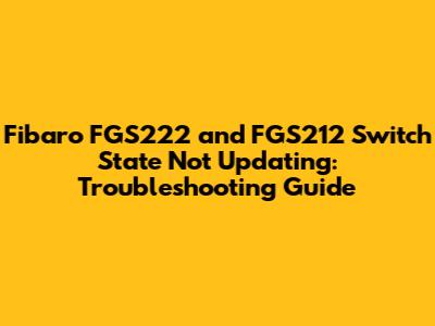 Fibaro FGS222 and FGS212 Switch State Not Updating: Troubleshooting Guide