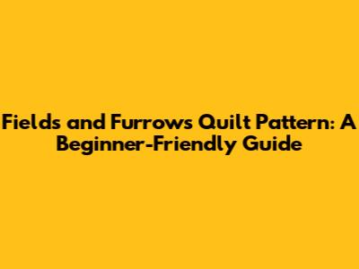 Fields and Furrows Quilt Pattern: A Beginner-Friendly Guide