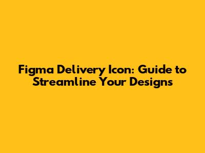 Figma Delivery Icon: Guide to Streamline Your Designs