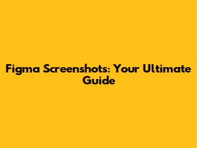 Figma Screenshots: Your Ultimate Guide
