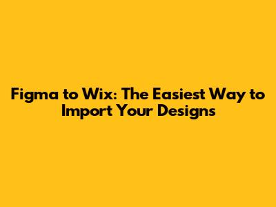Figma to Wix: The Easiest Way to Import Your Designs
