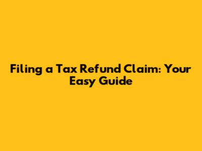 Filing a Tax Refund Claim: Your Easy Guide