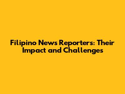 Filipino News Reporters: Their Impact and Challenges