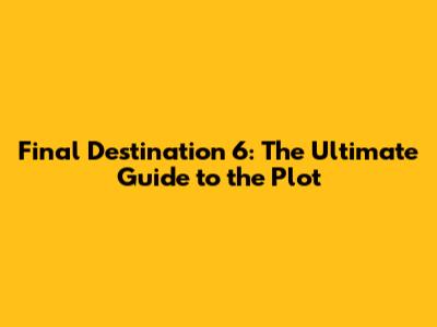 Final Destination 6: The Ultimate Guide to the Plot