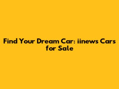 Find Your Dream Car: iinews Cars for Sale