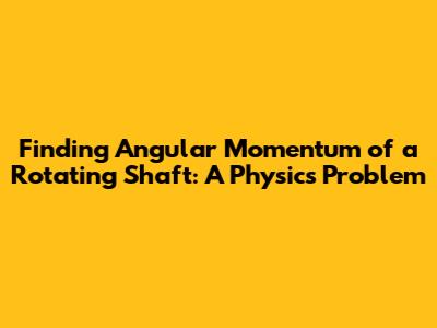Finding Angular Momentum of a Rotating Shaft: A Physics Problem