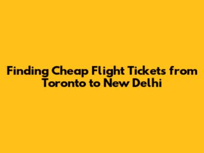 Finding Cheap Flight Tickets from Toronto to New Delhi