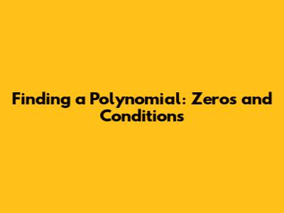 Finding a Polynomial: Zeros and Conditions