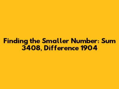 Finding the Smaller Number: Sum 3408, Difference 1904