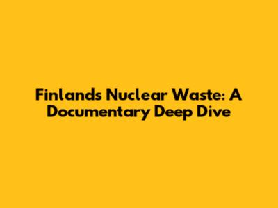 Finland's Nuclear Waste: A Documentary Deep Dive