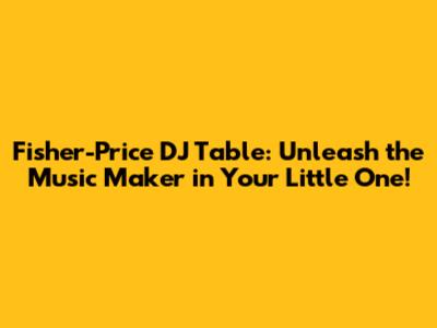 Fisher-Price DJ Table: Unleash the Music Maker in Your Little One!