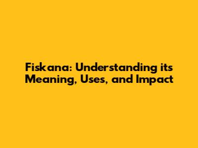 Fiskana: Understanding its Meaning, Uses, and Impact