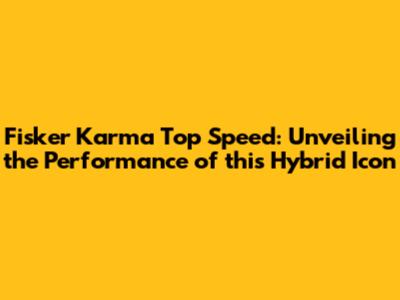 Fisker Karma Top Speed: Unveiling the Performance of this Hybrid Icon